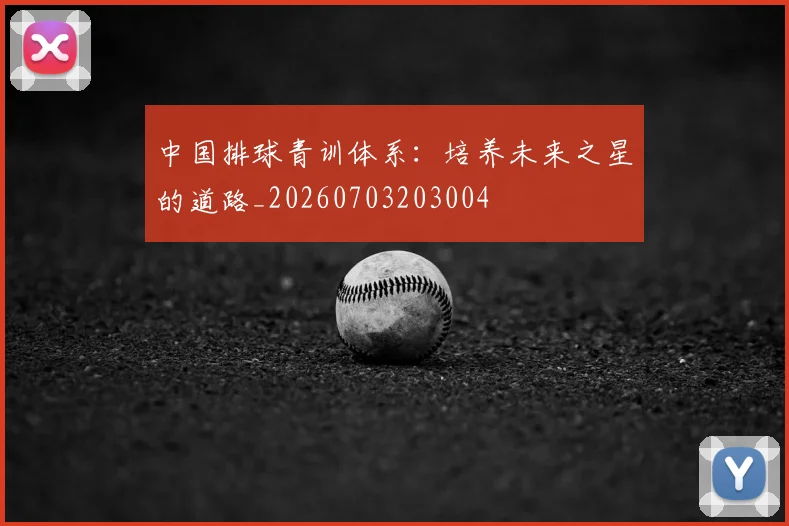 中国排球青训体系：培养未来之星的道路_20260703203004