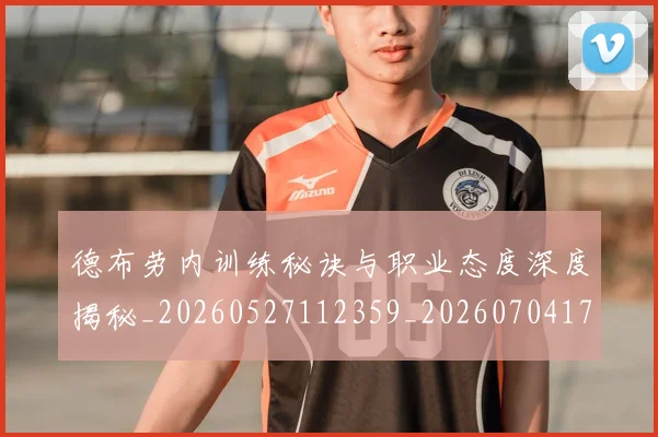 德布劳内训练秘诀与职业态度深度揭秘_20260527112359_20260704172612