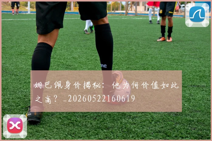 姆巴佩身价揭秘:他为何价值如此之高?_20260522160619