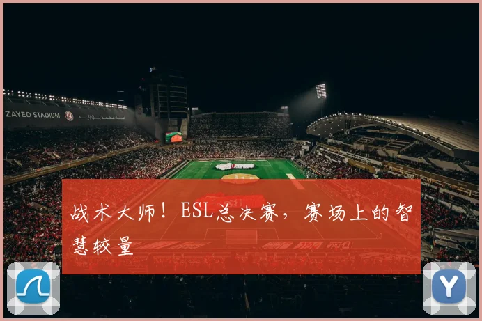 战术大师!ESL总决赛,赛场上的智慧较量