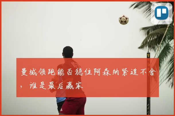 曼城领跑能否稳住阿森纳紧追不舍,谁是最后赢家