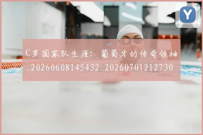 C罗国家队生涯：葡萄牙的传奇领袖_20260608145432_20260701212730