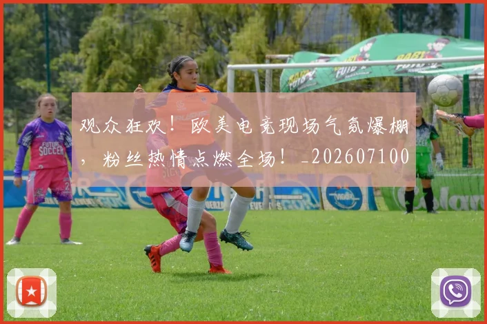 观众狂欢!欧美电竞现场气氛爆棚,粉丝热情点燃全场!_20260710013134