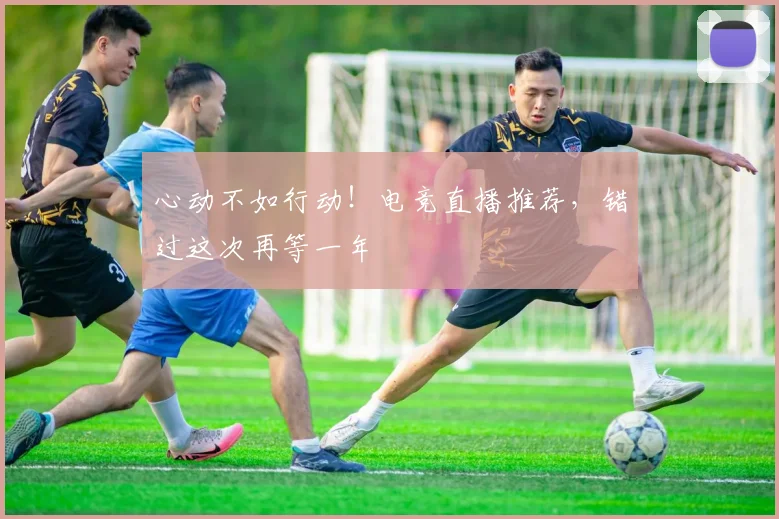 心动不如行动!电竞直播推荐,错过这次再等一年