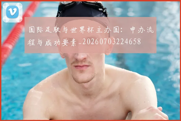 国际足联与世界杯主办国：申办流程与成功要素_20260703224658