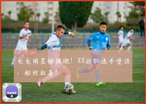 电竞明星榜揭晓！XX战队选手登顶，粉丝狂喜！