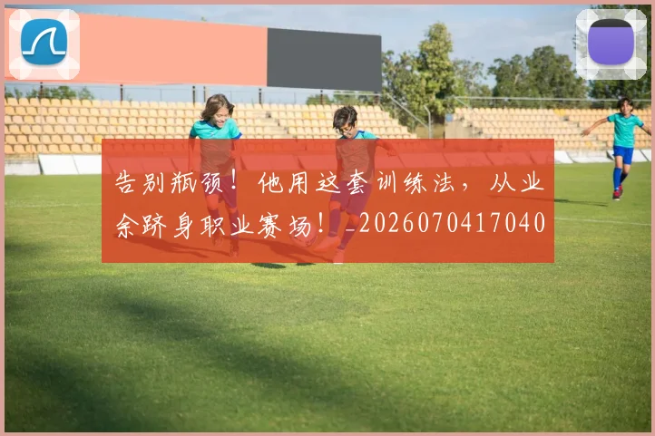 告别瓶颈!他用这套训练法,从业余跻身职业赛场!_20260704170400