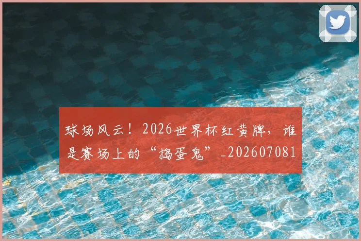 球场风云!2026世界杯红黄牌,谁是赛场上的“捣蛋鬼”_20260708191555_20260802160534